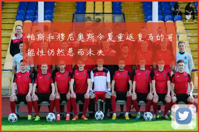 帕斯和穆尼奥斯今夏重返皇马的可能性仍然悬而未决