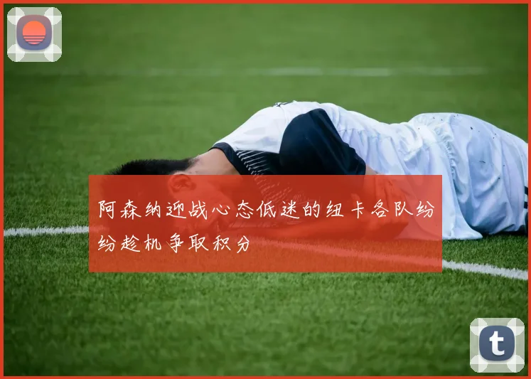 阿森纳迎战心态低迷的纽卡各队纷纷趁机争取积分