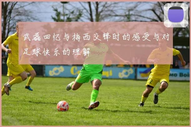 武磊回忆与梅西交锋时的感受与对足球快乐的理解