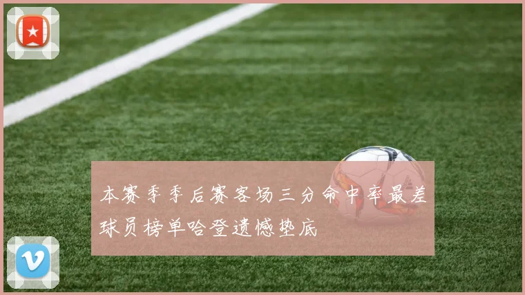 本赛季季后赛客场三分命中率最差球员榜单哈登遗憾垫底