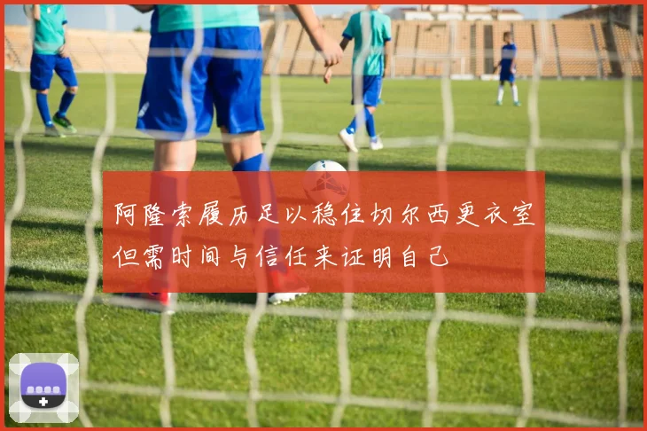阿隆索履历足以稳住切尔西更衣室但需时间与信任来证明自己
