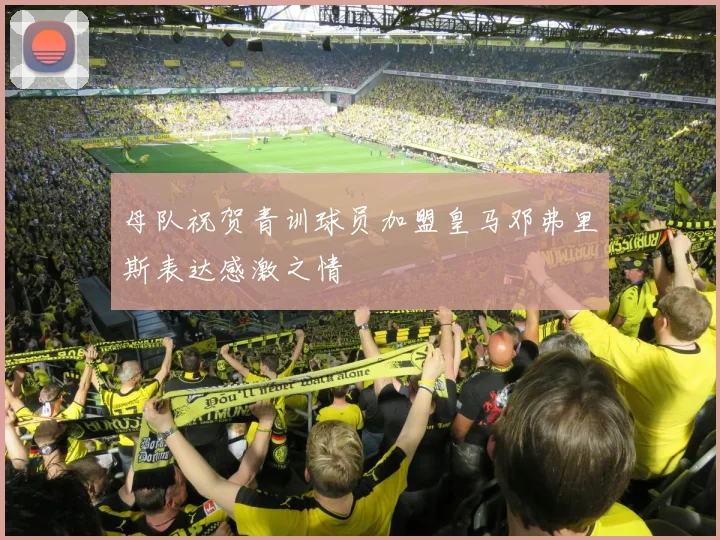 母队祝贺青训球员加盟皇马邓弗里斯表达感激之情