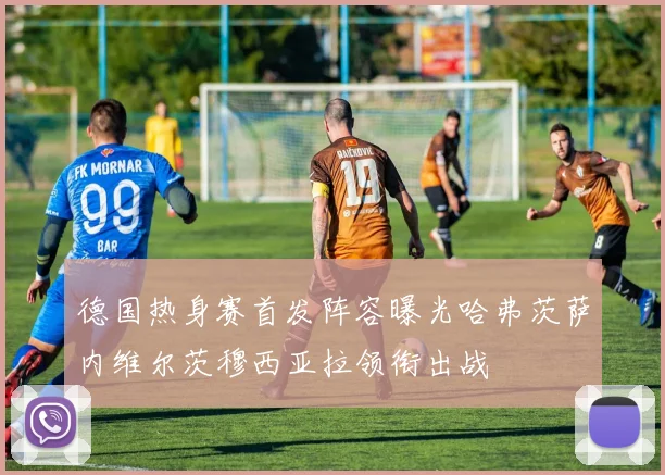 德国热身赛首发阵容曝光哈弗茨萨内维尔茨穆西亚拉领衔出战