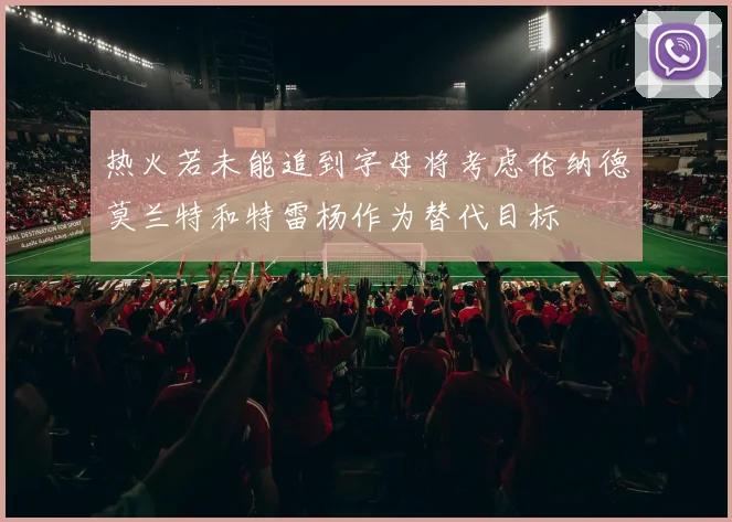 热火若未能追到字母将考虑伦纳德莫兰特和特雷杨作为替代目标