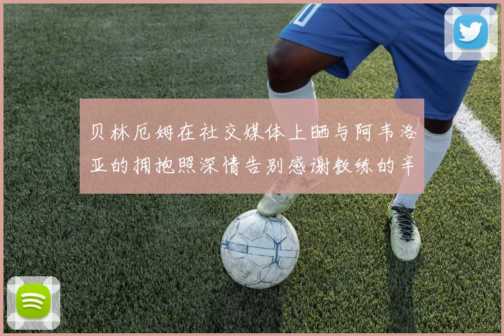 贝林厄姆在社交媒体上晒与阿韦洛亚的拥抱照深情告别感谢教练的辛勤付出