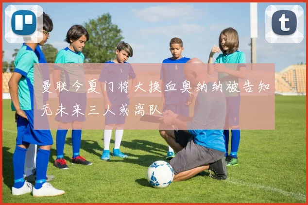 曼联今夏门将大换血奥纳纳被告知无未来三人或离队