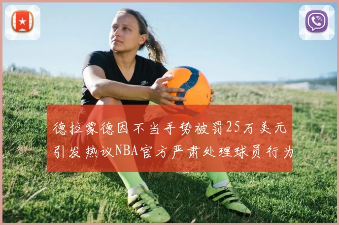 德拉蒙德因不当手势被罚25万美元引发热议NBA官方严肃处理球员行为