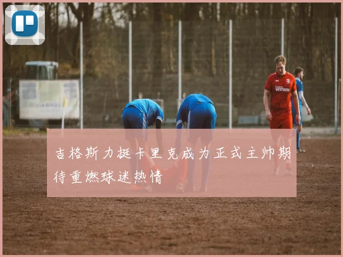 吉格斯力挺卡里克成为正式主帅期待重燃球迷热情