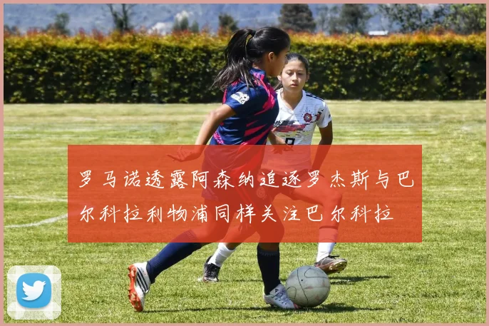 罗马诺透露阿森纳追逐罗杰斯与巴尔科拉利物浦同样关注巴尔科拉