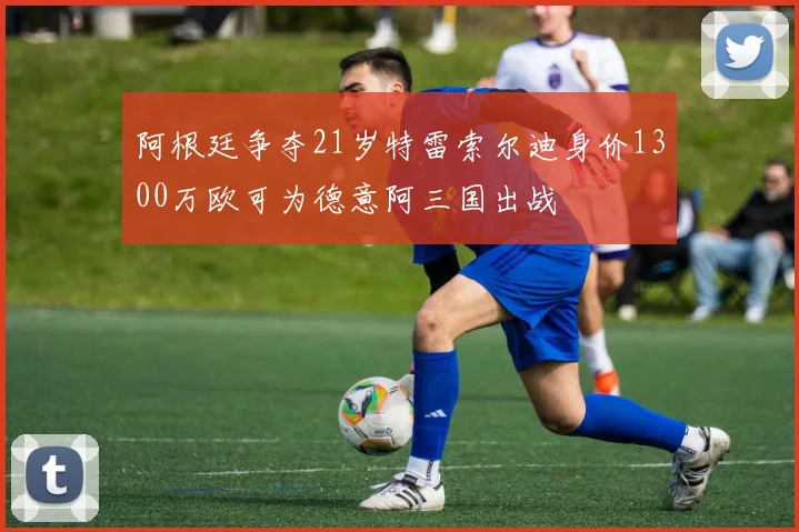 阿根廷争夺21岁特雷索尔迪身价1300万欧可为德意阿三国出战