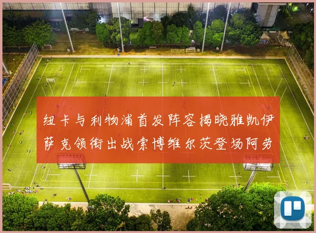 纽卡与利物浦首发阵容揭晓雅凯伊萨克领衔出战索博维尔茨登场阿劳霍待命替补