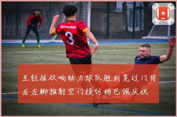 王钰栋双响助力球队胜利晃过门将后左脚推射空门模仿姆巴佩庆祝