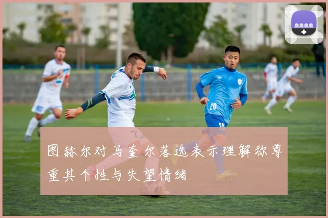 图赫尔对马奎尔落选表示理解称尊重其个性与失望情绪