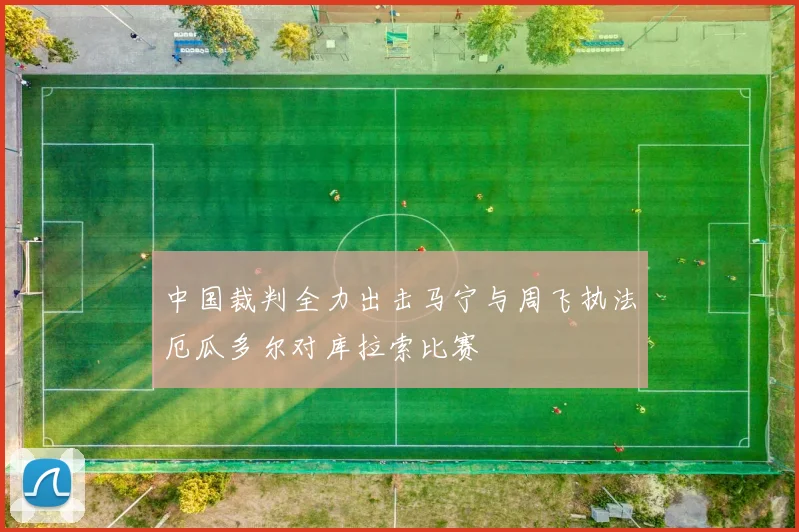 中国裁判全力出击马宁与周飞执法厄瓜多尔对库拉索比赛