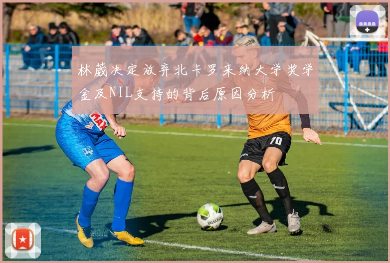 林葳决定放弃北卡罗来纳大学奖学金及NIL支持的背后原因分析