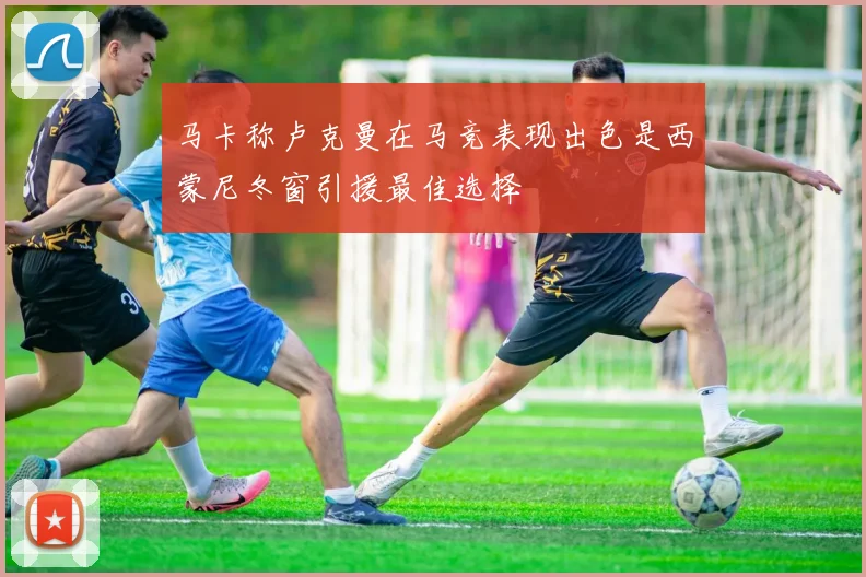 马卡称卢克曼在马竞表现出色是西蒙尼冬窗引援最佳选择
