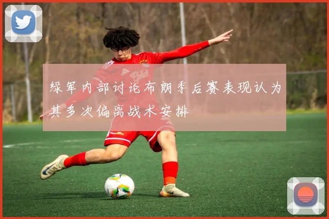 绿军内部讨论布朗季后赛表现认为其多次偏离战术安排