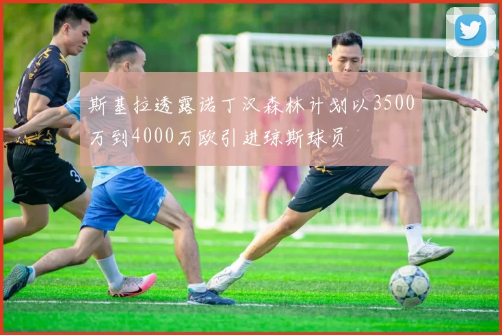 斯基拉透露诺丁汉森林计划以3500万到4000万欧引进琼斯球员