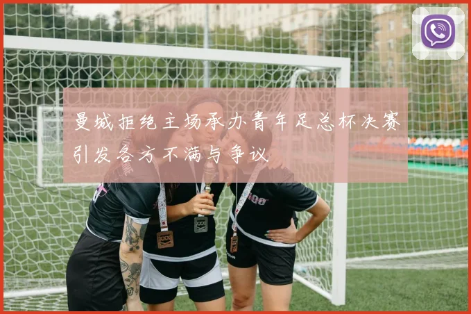 曼城拒绝主场承办青年足总杯决赛引发各方不满与争议