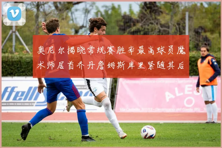 奥尼尔揭晓常规赛胜率最高球员魔术师居首乔丹詹姆斯库里紧随其后