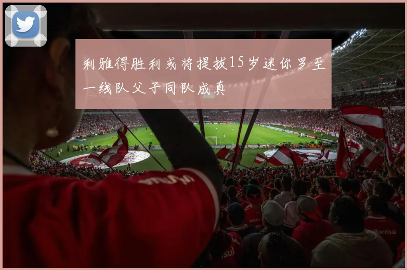 利雅得胜利或将提拔15岁迷你罗至一线队父子同队成真