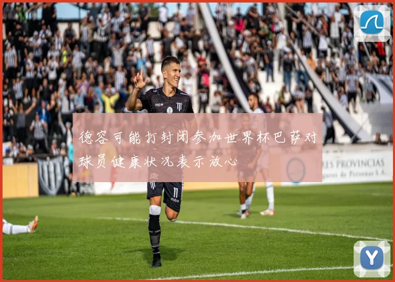 德容可能打封闭参加世界杯巴萨对球员健康状况表示放心