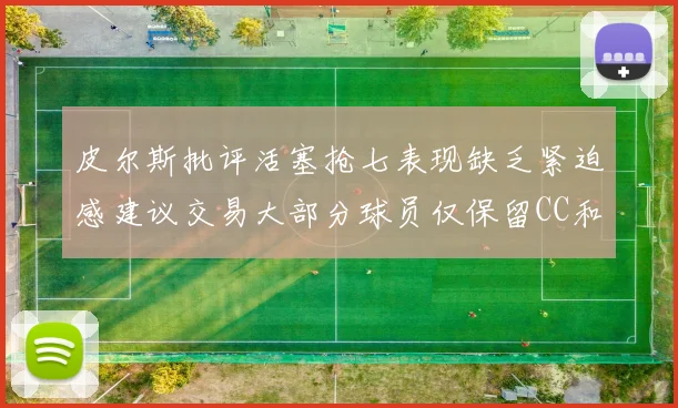 皮尔斯批评活塞抢七表现缺乏紧迫感建议交易大部分球员仅保留CC和詹金斯