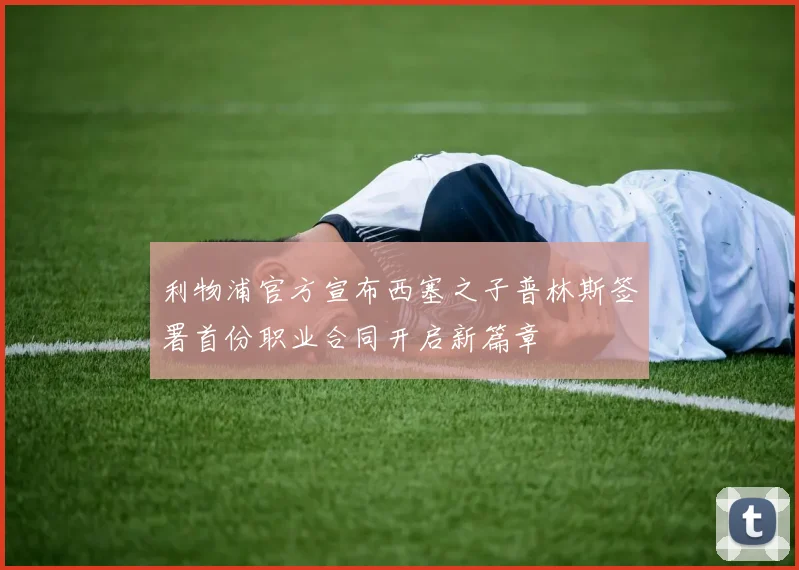 利物浦官方宣布西塞之子普林斯签署首份职业合同开启新篇章