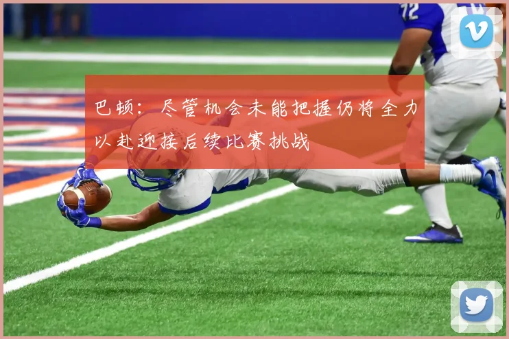 巴顿：尽管机会未能把握仍将全力以赴迎接后续比赛挑战